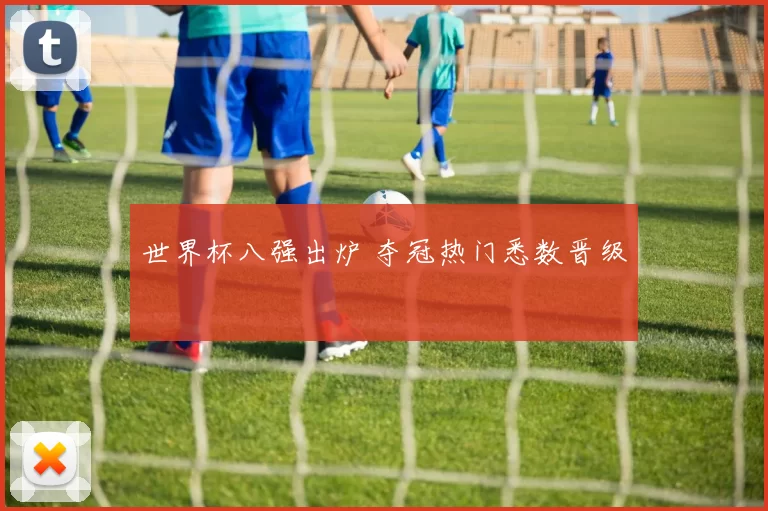 世界杯八强出炉 夺冠热门悉数晋级