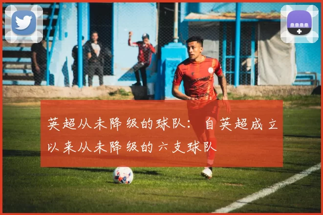 英超从未降级的球队：自英超成立以来从未降级的六支球队