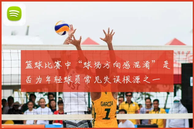 篮球比赛中“球场方向感混淆”是否为年轻球员常见失误根源之一