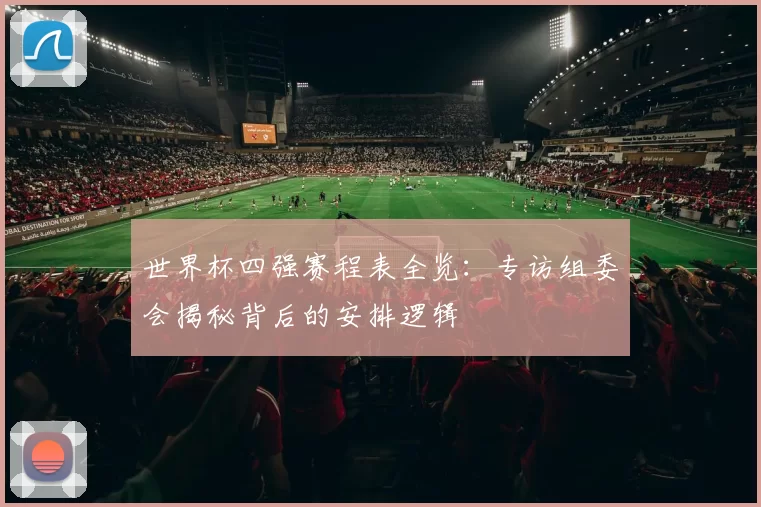 世界杯四强赛程表全览:专访组委会揭秘背后的安排逻辑