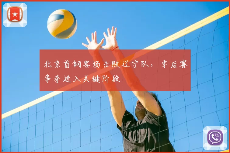 北京首钢客场击败辽宁队,季后赛争夺进入关键阶段