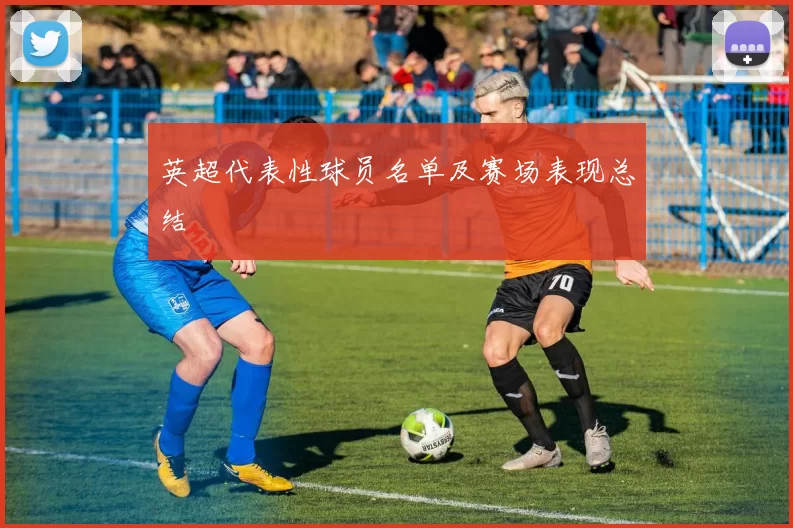 英超代表性球员名单及赛场表现总结