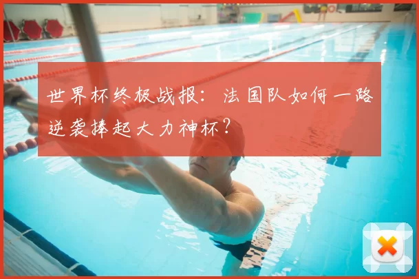 世界杯终极战报：法国队如何一路逆袭捧起大力神杯？