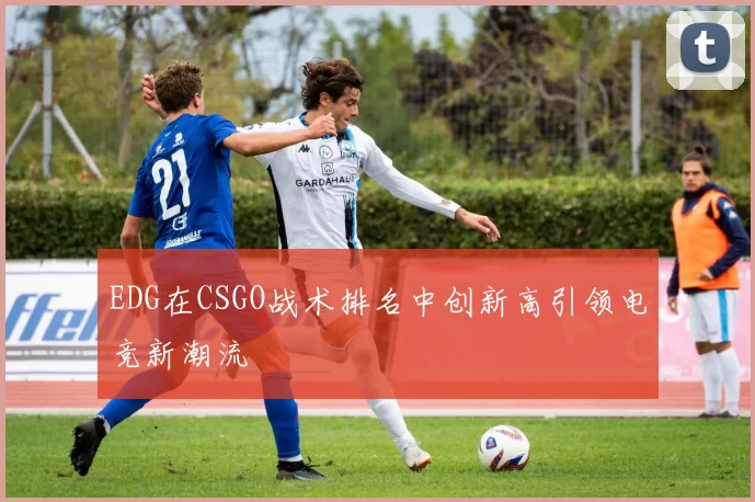 EDG在CSGO战术排名中创新高引领电竞新潮流