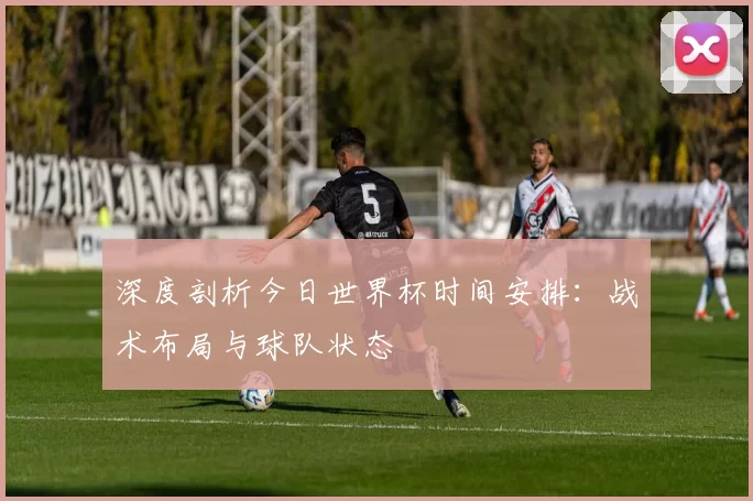 深度剖析今日世界杯时间安排:战术布局与球队状态