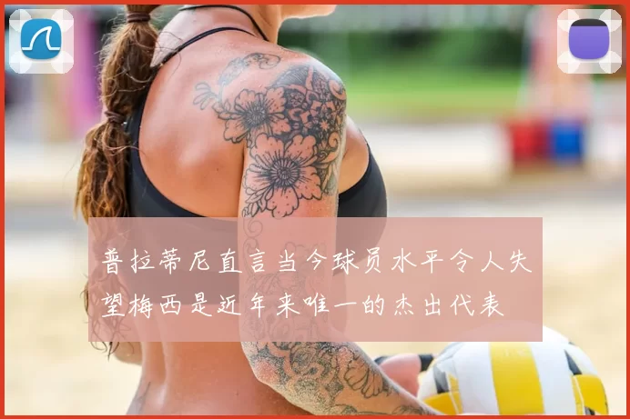 普拉蒂尼直言当今球员水平令人失望梅西是近年来唯一的杰出代表