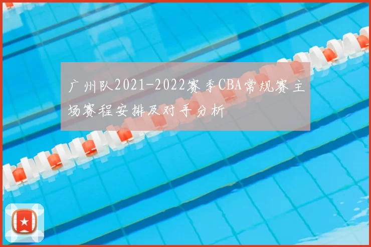 广州队2021-2022赛季CBA常规赛主场赛程安排及对手分析