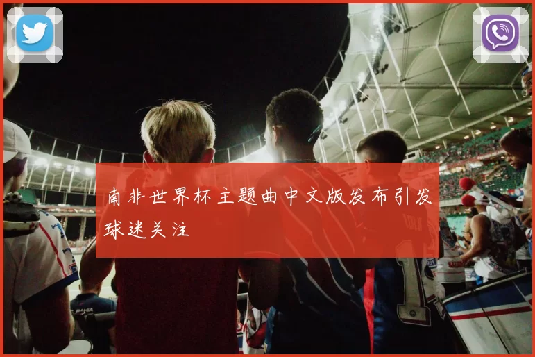 南非世界杯主题曲中文版发布引发球迷关注