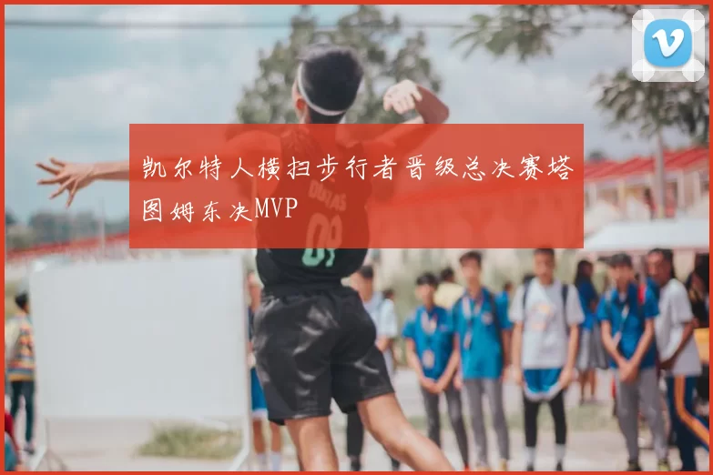 凯尔特人横扫步行者晋级总决赛塔图姆东决MVP