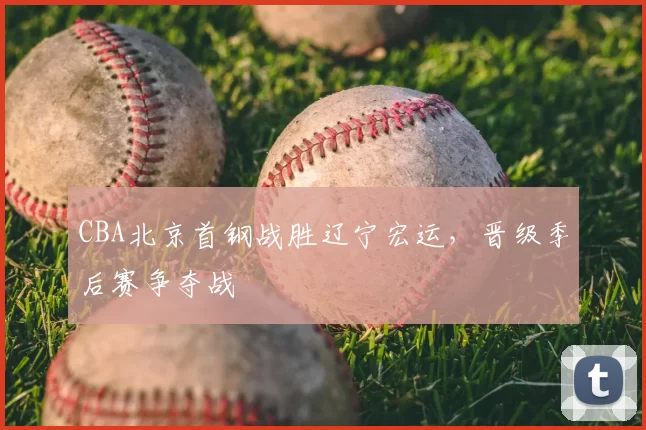 CBA北京首钢战胜辽宁宏运，晋级季后赛争夺战