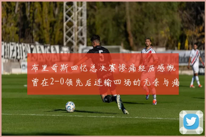 布里奇斯回忆总决赛惨痛经历感慨曾在2-0领先后连输四场的无奈与痛苦