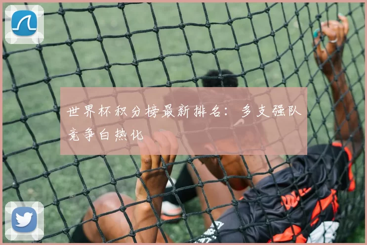 世界杯积分榜最新排名:多支强队竞争白热化