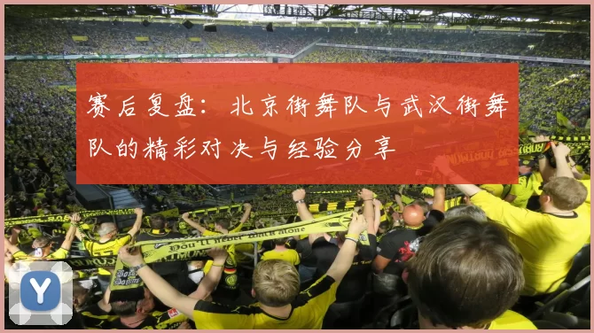 赛后复盘:北京街舞队与武汉街舞队的精彩对决与经验分享