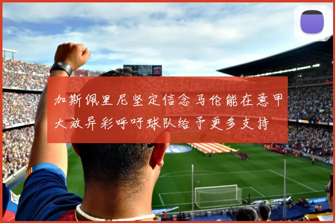 加斯佩里尼坚定信念马伦能在意甲大放异彩呼吁球队给予更多支持