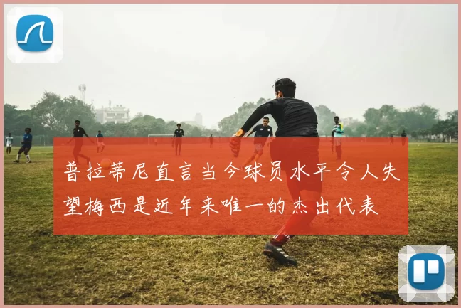 普拉蒂尼直言当今球员水平令人失望梅西是近年来唯一的杰出代表
