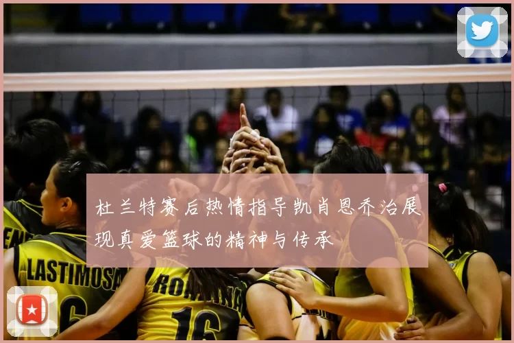 杜兰特赛后热情指导凯肖恩乔治展现真爱篮球的精神与传承