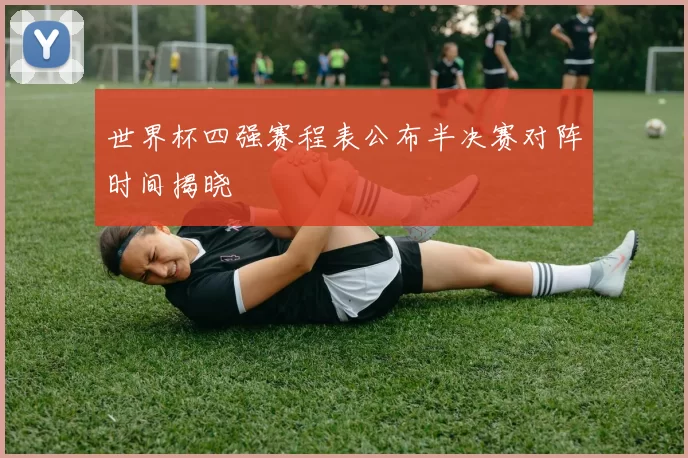 世界杯四强赛程表公布半决赛对阵时间揭晓