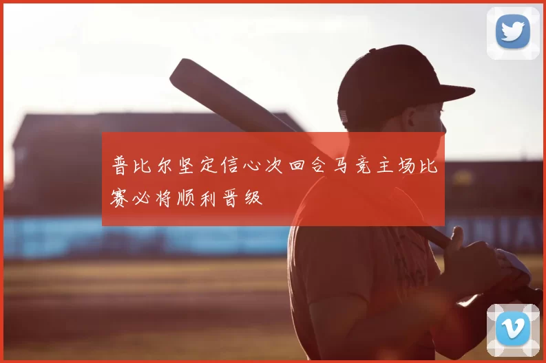 普比尔坚定信心次回合马竞主场比赛必将顺利晋级