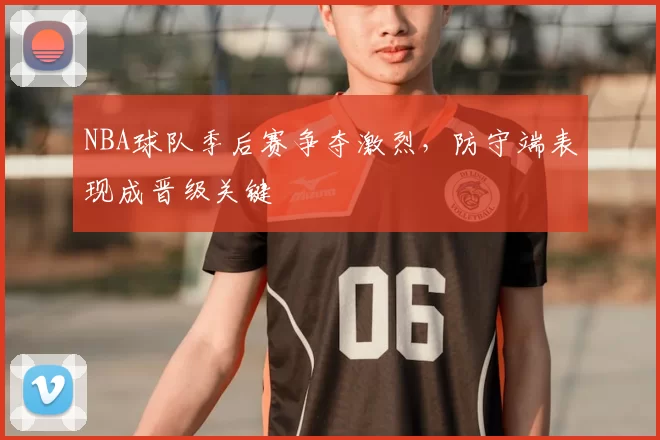NBA球队季后赛争夺激烈,防守端表现成晋级关键