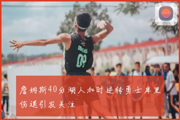詹姆斯40分湖人加时逆转勇士库里伤退引发关注