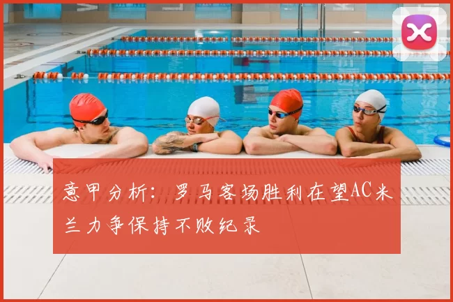 意甲分析:罗马客场胜利在望AC米兰力争保持不败纪录