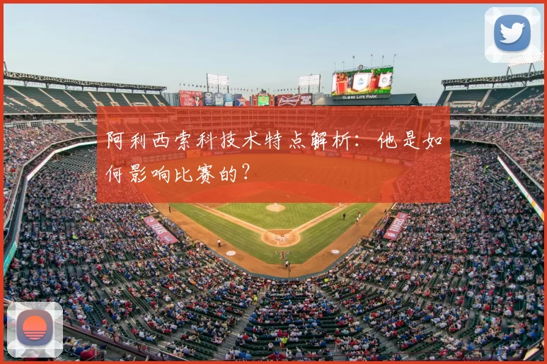 阿利西索科技术特点解析:他是如何影响比赛的?