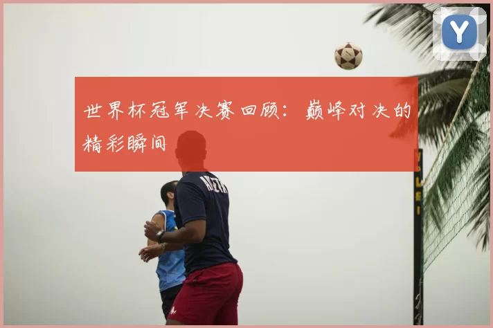 世界杯冠军决赛回顾：巅峰对决的精彩瞬间