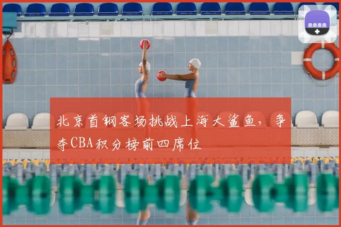 北京首钢客场挑战上海大鲨鱼,争夺CBA积分榜前四席位