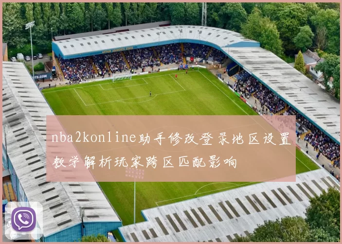 nba2konline助手修改登录地区设置教学解析玩家跨区匹配影响