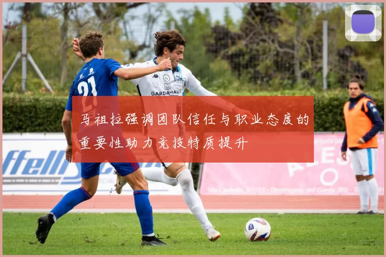 马祖拉强调团队信任与职业态度的重要性助力竞技特质提升