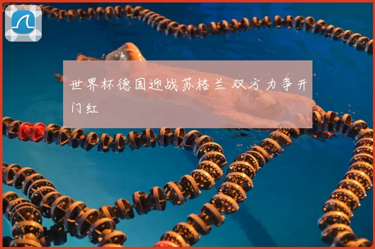 世界杯德国迎战苏格兰 双方力争开门红