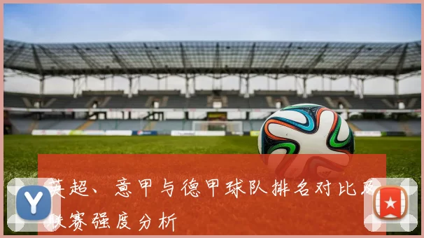 英超、意甲与德甲球队排名对比及联赛强度分析