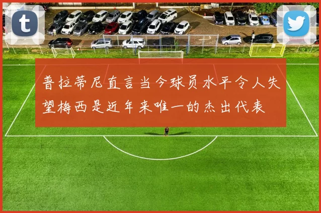 普拉蒂尼直言当今球员水平令人失望梅西是近年来唯一的杰出代表
