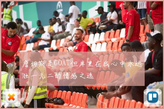 詹姆斯是GOAT但库里在我心中永远独一无二的情感之选