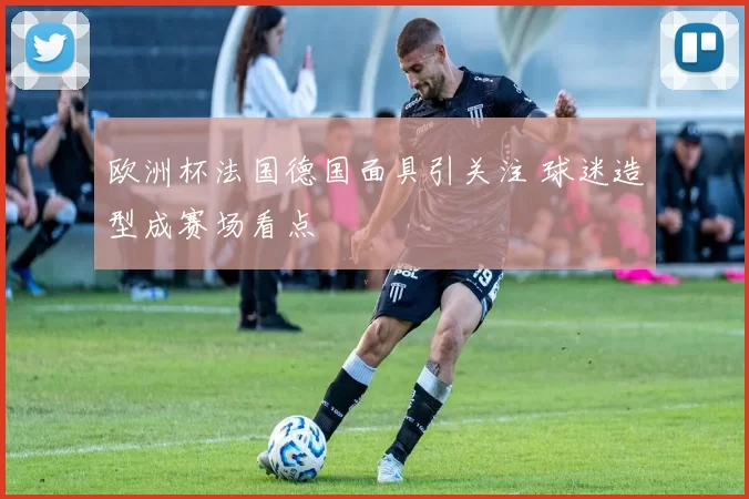 欧洲杯法国德国面具引关注 球迷造型成赛场看点