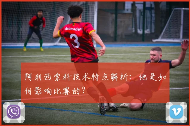 阿利西索科技术特点解析:他是如何影响比赛的?