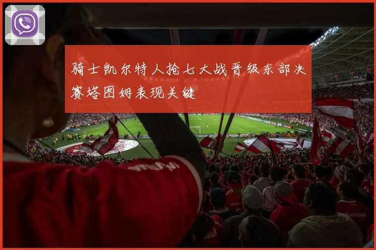 骑士凯尔特人抢七大战晋级东部决赛塔图姆表现关键