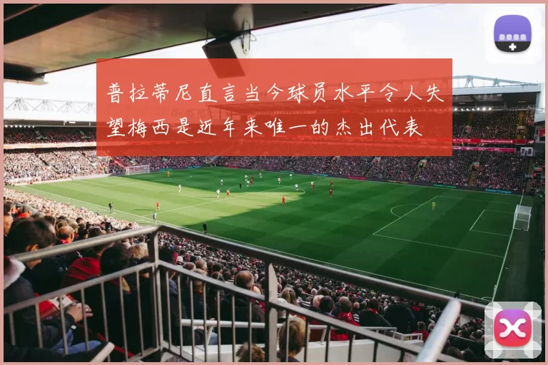 普拉蒂尼直言当今球员水平令人失望梅西是近年来唯一的杰出代表