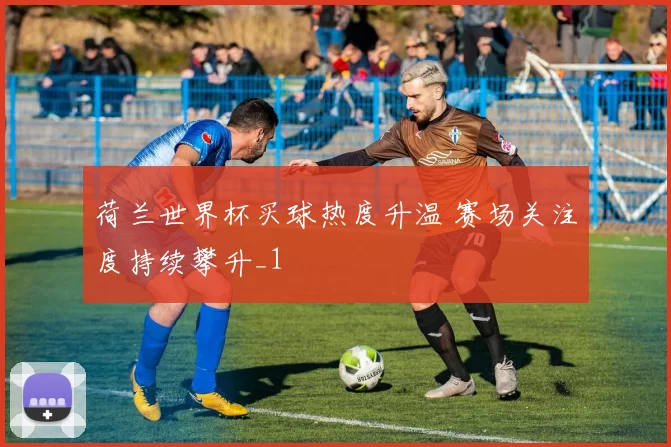 荷兰世界杯买球热度升温 赛场关注度持续攀升_1
