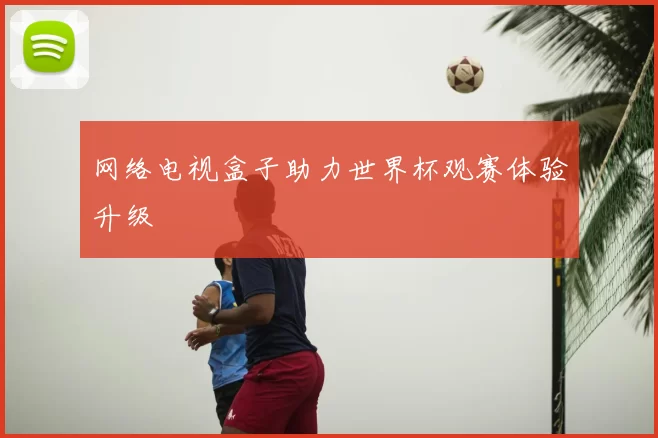 网络电视盒子助力世界杯观赛体验升级