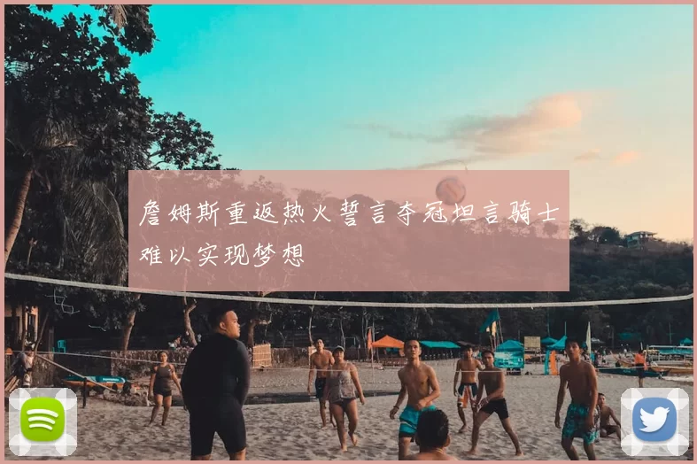 詹姆斯重返热火誓言夺冠坦言骑士难以实现梦想