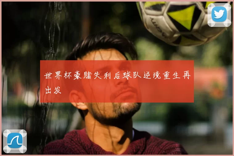 世界杯豪赌失利后球队逆境重生再出发