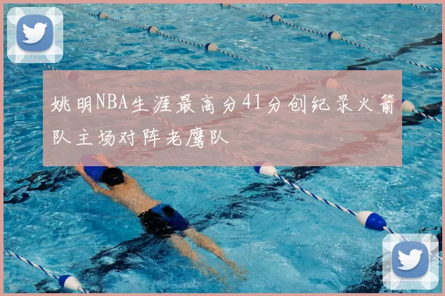 姚明NBA生涯最高分41分创纪录火箭队主场对阵老鹰队