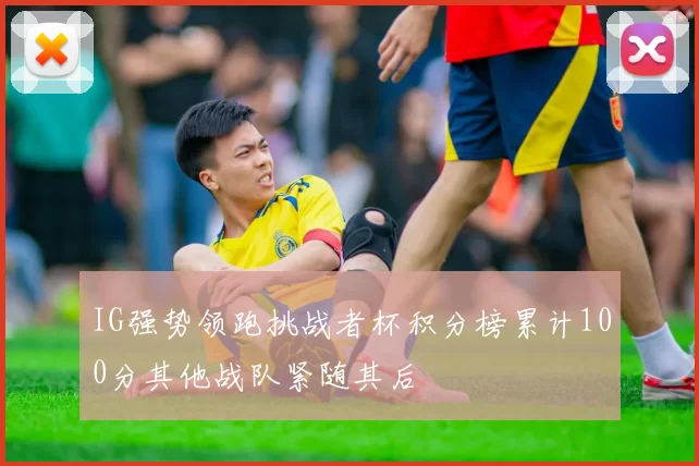 IG强势领跑挑战者杯积分榜累计100分其他战队紧随其后