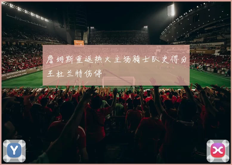 詹姆斯重返热火主场骑士队史得分王杜兰特伤停