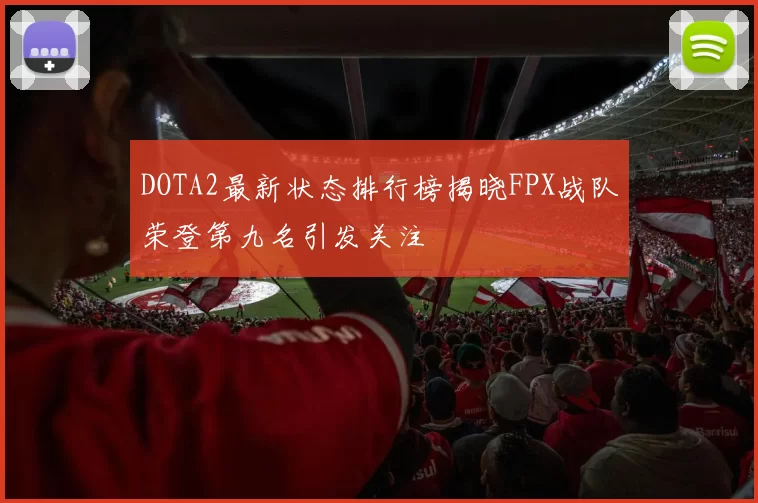 DOTA2最新状态排行榜揭晓FPX战队荣登第九名引发关注