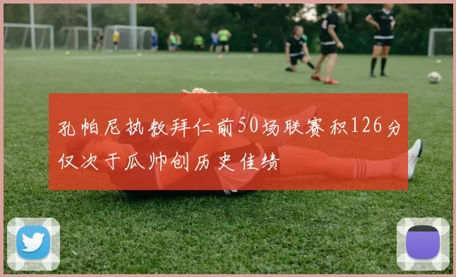 孔帕尼执教拜仁前50场联赛积126分仅次于瓜帅创历史佳绩