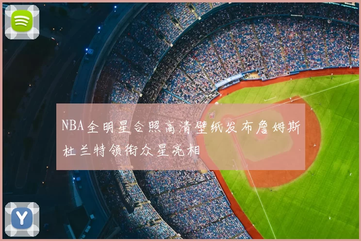 NBA全明星合照高清壁纸发布詹姆斯杜兰特领衔众星亮相