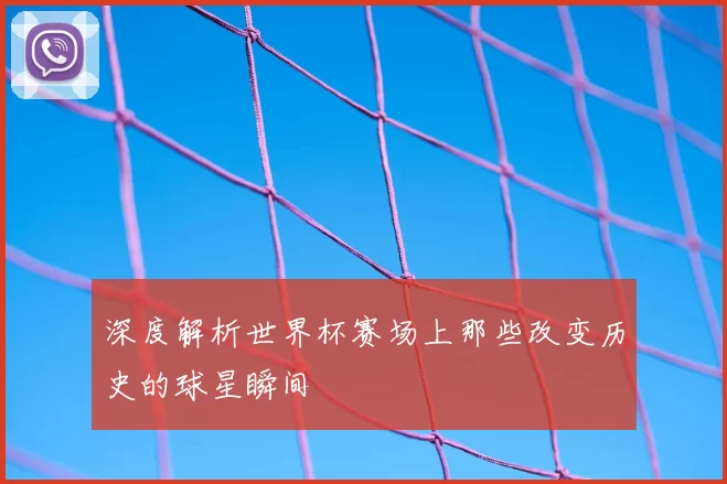 深度解析世界杯赛场上那些改变历史的球星瞬间