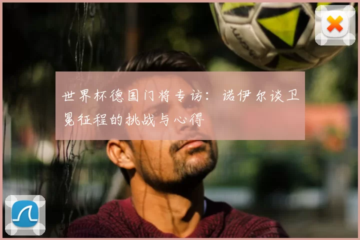 世界杯德国门将专访:诺伊尔谈卫冕征程的挑战与心得